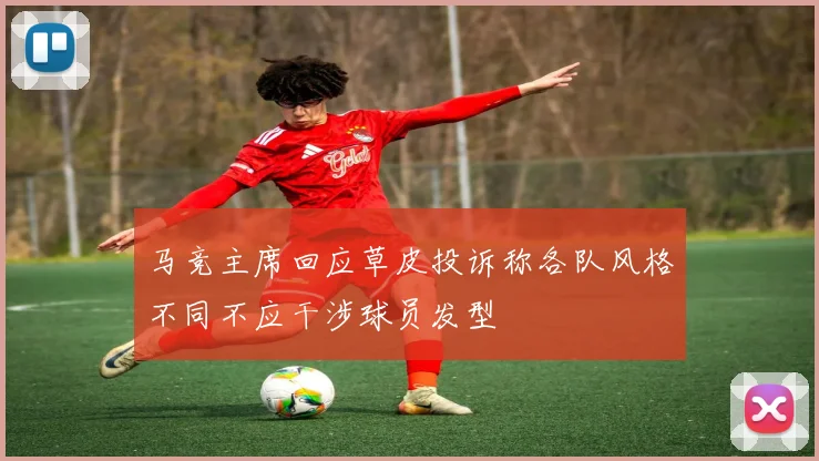 马竞主席回应草皮投诉称各队风格不同不应干涉球员发型