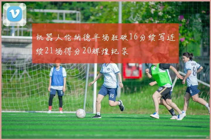 机器人伦纳德半场狂砍16分续写连续21场得分20辉煌纪录