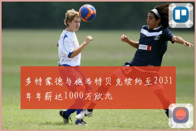 多特蒙德与施洛特贝克续约至2031年年薪达1000万欧元