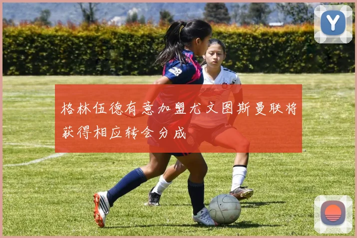 格林伍德有意加盟尤文图斯曼联将获得相应转会分成