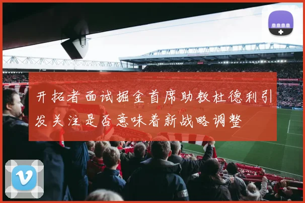 开拓者面试掘金首席助教杜德利引发关注是否意味着新战略调整
