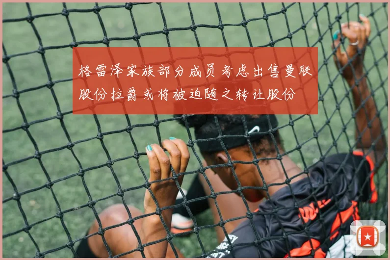 格雷泽家族部分成员考虑出售曼联股份拉爵或将被迫随之转让股份