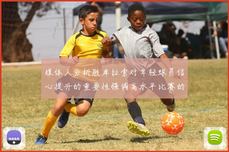 媒体人分析胜库拉索对年轻球员信心提升的重要性强调高水平比赛的必要性