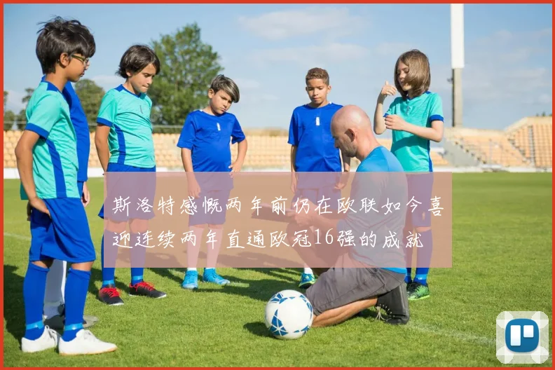 斯洛特感慨两年前仍在欧联如今喜迎连续两年直通欧冠16强的成就