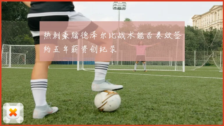 热刺豪赌德泽尔比战术能否奏效签约五年薪资创纪录