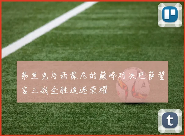 弗里克与西蒙尼的巅峰对决巴萨誓言三战全胜追逐荣耀