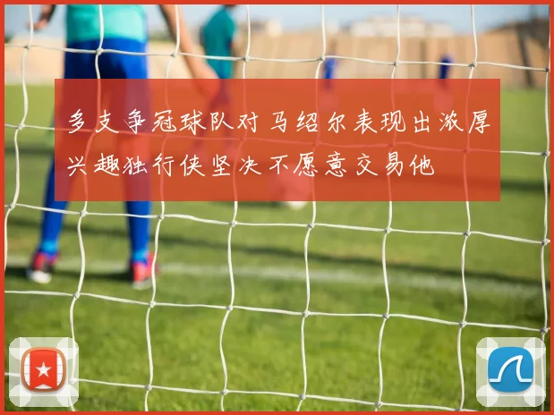 多支争冠球队对马绍尔表现出浓厚兴趣独行侠坚决不愿意交易他