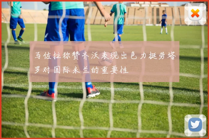马佐拉称赞齐沃表现出色力挺劳塔罗对国际米兰的重要性