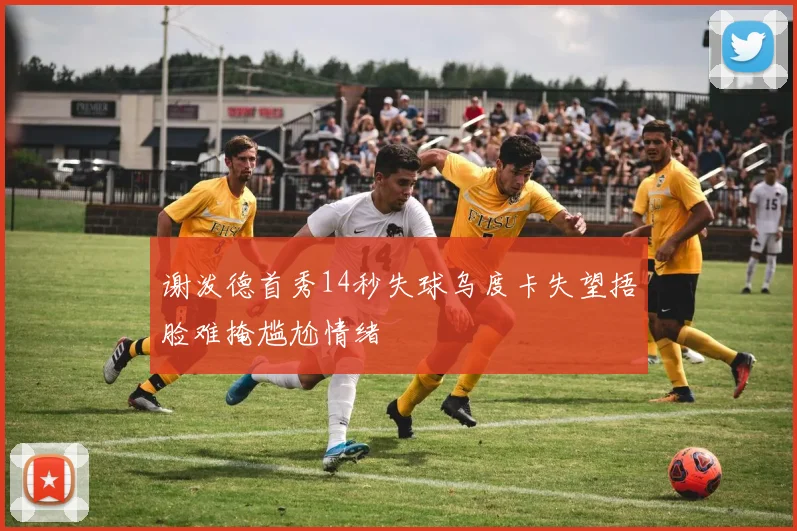 谢泼德首秀14秒失球乌度卡失望捂脸难掩尴尬情绪