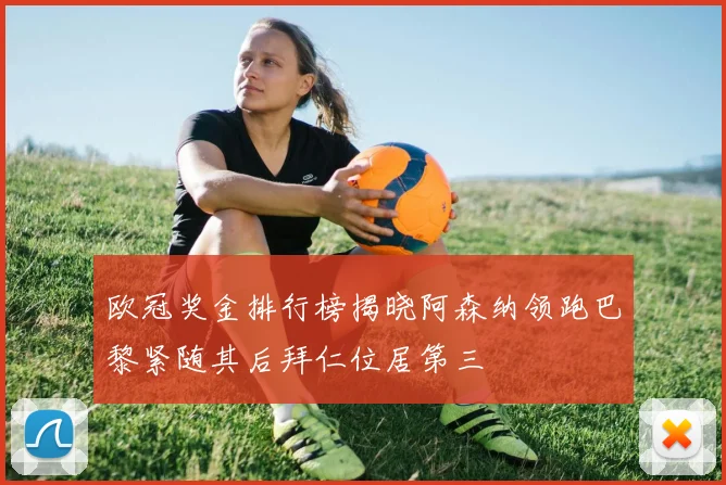 欧冠奖金排行榜揭晓阿森纳领跑巴黎紧随其后拜仁位居第三