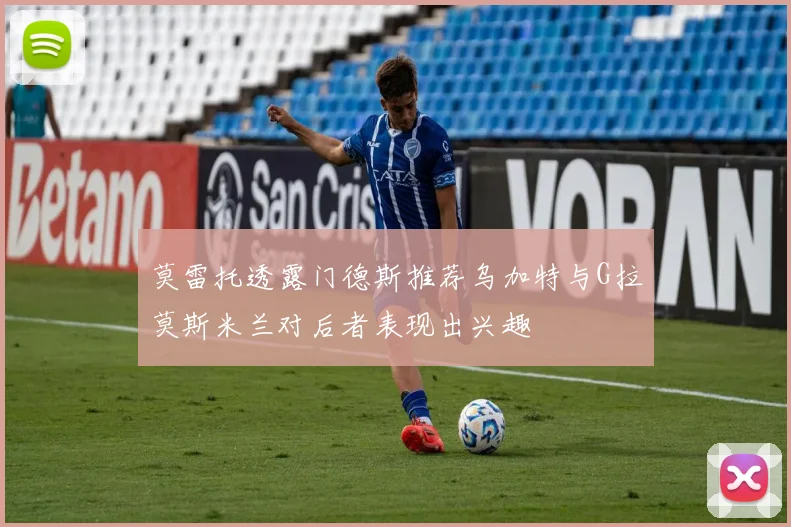 莫雷托透露门德斯推荐乌加特与G拉莫斯米兰对后者表现出兴趣