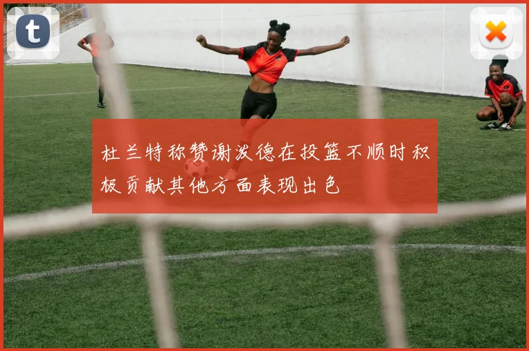 杜兰特称赞谢泼德在投篮不顺时积极贡献其他方面表现出色