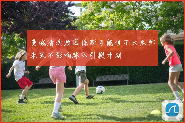 曼城清洗赖因德斯可能性不大瓜帅未来不影响球队引援计划