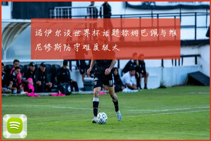 诺伊尔谈世界杯话题称姆巴佩与维尼修斯防守难度极大