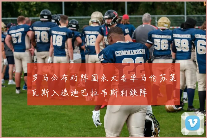 罗马公布对阵国米大名单马伦苏莱瓦斯入选迪巴拉韦斯利缺阵