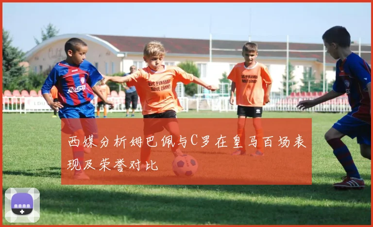 西媒分析姆巴佩与C罗在皇马百场表现及荣誉对比
