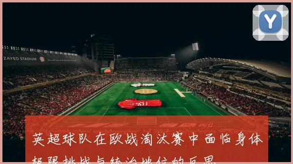 英超球队在欧战淘汰赛中面临身体极限挑战与统治地位的反思