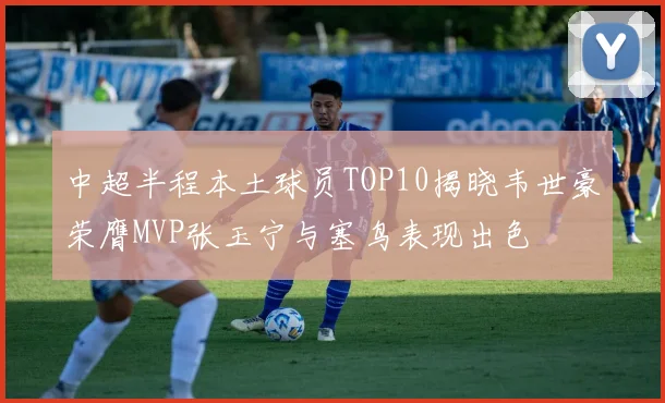 中超半程本土球员TOP10揭晓韦世豪荣膺MVP张玉宁与塞鸟表现出色