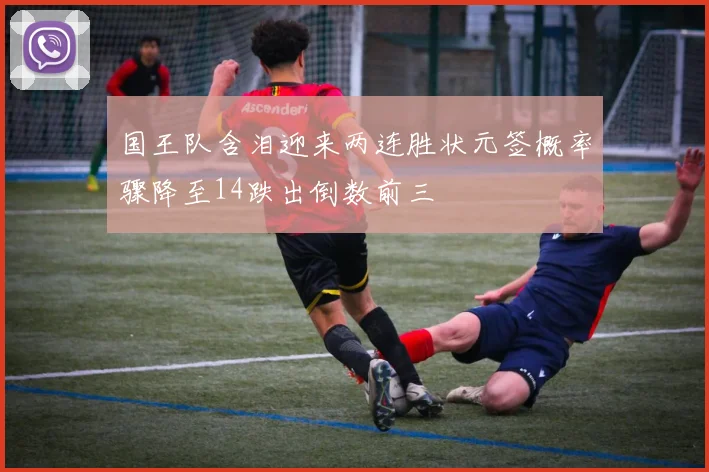 国王队含泪迎来两连胜状元签概率骤降至14跌出倒数前三