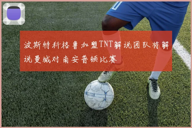 波斯特科格鲁加盟TNT解说团队将解说曼城对南安普顿比赛