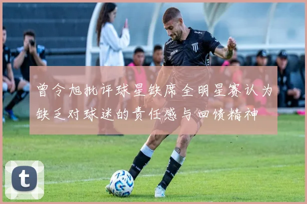 曾令旭批评球星缺席全明星赛认为缺乏对球迷的责任感与回馈精神