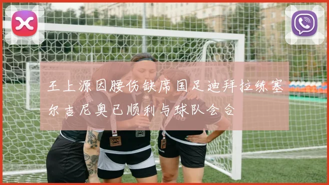 王上源因腰伤缺席国足迪拜拉练塞尔吉尼奥已顺利与球队会合