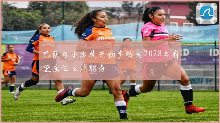 巴萨与小法展开初步对话2028年有望接任主帅职务